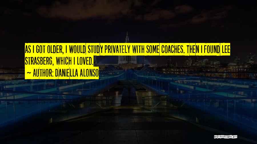 Daniella Alonso Quotes: As I Got Older, I Would Study Privately With Some Coaches. Then I Found Lee Strasberg, Which I Loved.