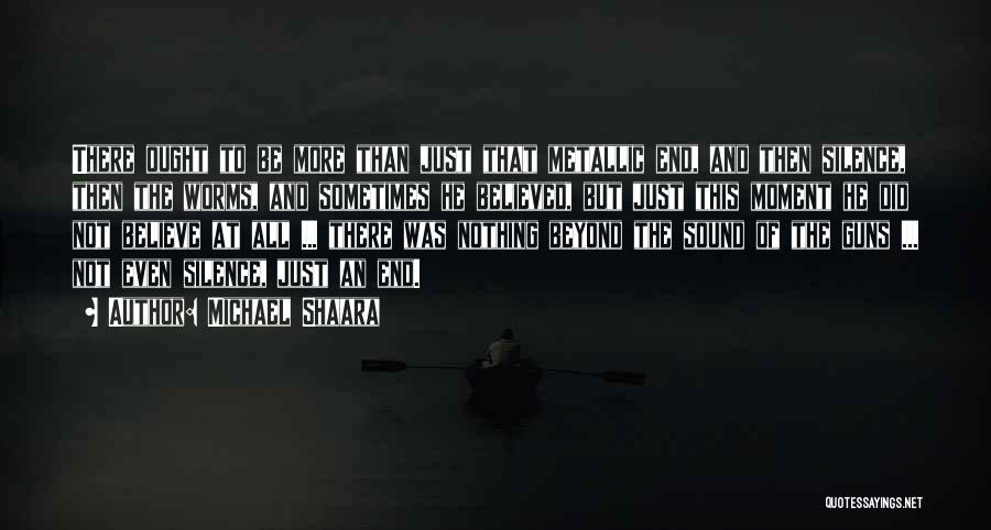 Michael Shaara Quotes: There Ought To Be More Than Just That Metallic End, And Then Silence, Then The Worms, And Sometimes He Believed,