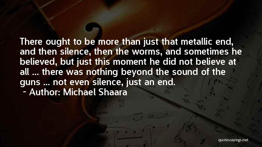 Michael Shaara Quotes: There Ought To Be More Than Just That Metallic End, And Then Silence, Then The Worms, And Sometimes He Believed,