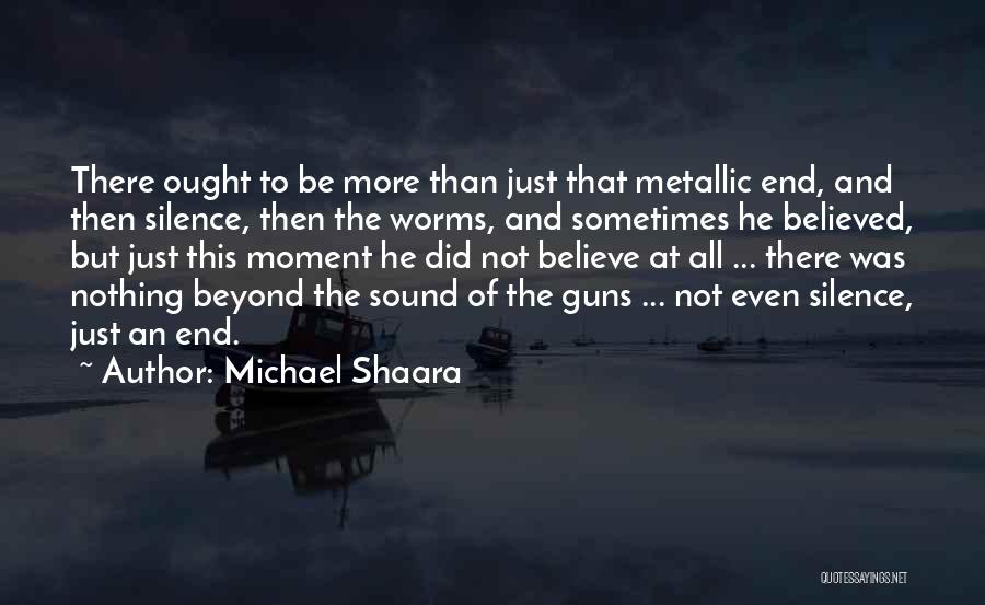 Michael Shaara Quotes: There Ought To Be More Than Just That Metallic End, And Then Silence, Then The Worms, And Sometimes He Believed,