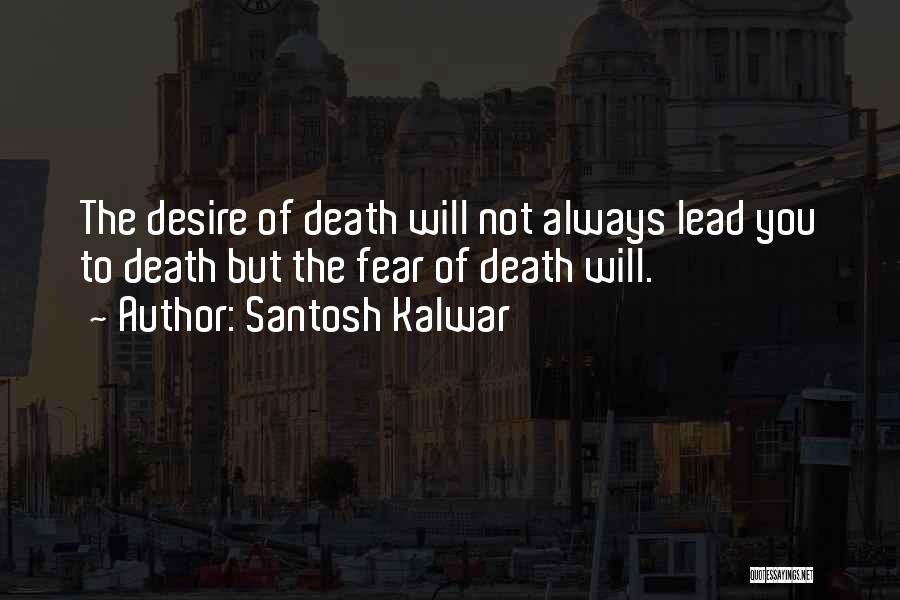 Santosh Kalwar Quotes: The Desire Of Death Will Not Always Lead You To Death But The Fear Of Death Will.