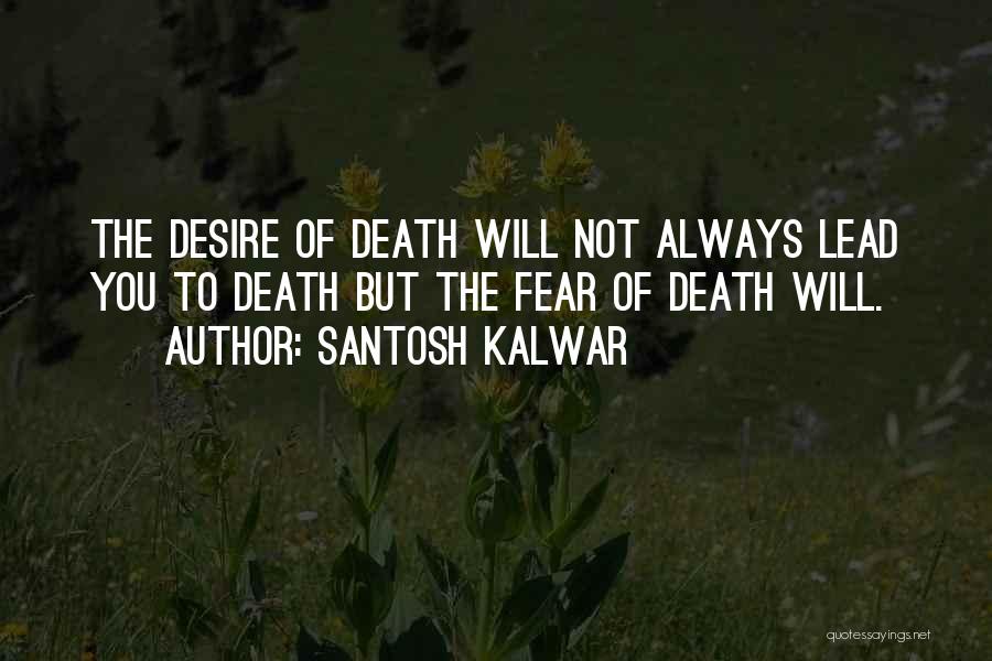 Santosh Kalwar Quotes: The Desire Of Death Will Not Always Lead You To Death But The Fear Of Death Will.