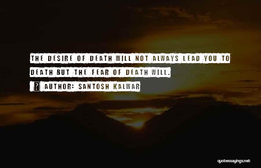 Santosh Kalwar Quotes: The Desire Of Death Will Not Always Lead You To Death But The Fear Of Death Will.