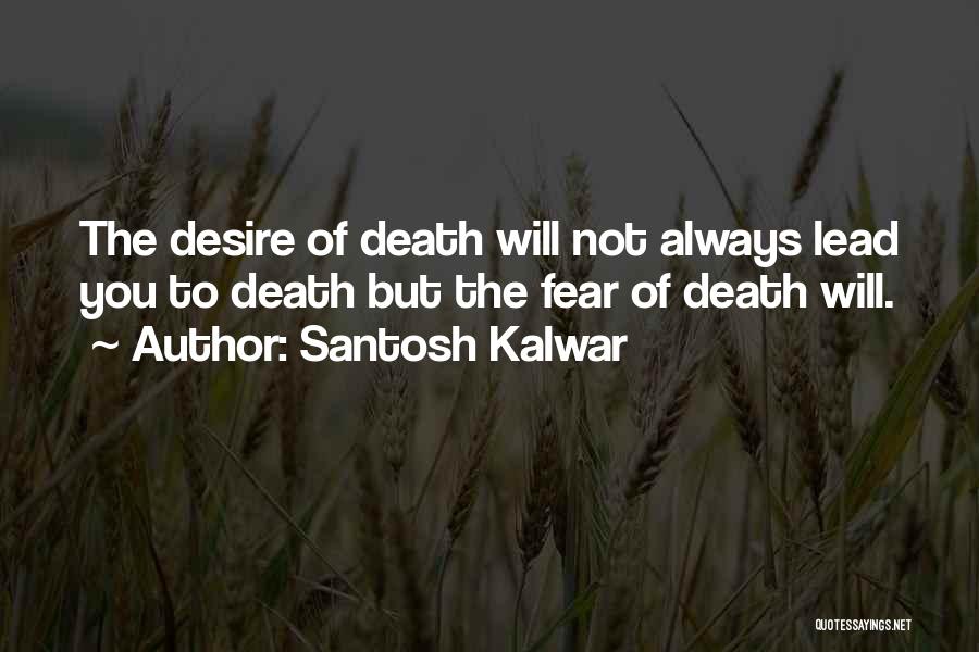 Santosh Kalwar Quotes: The Desire Of Death Will Not Always Lead You To Death But The Fear Of Death Will.
