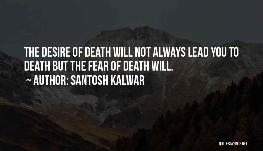 Santosh Kalwar Quotes: The Desire Of Death Will Not Always Lead You To Death But The Fear Of Death Will.
