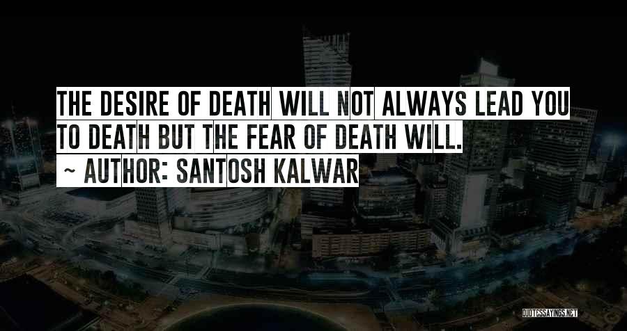 Santosh Kalwar Quotes: The Desire Of Death Will Not Always Lead You To Death But The Fear Of Death Will.