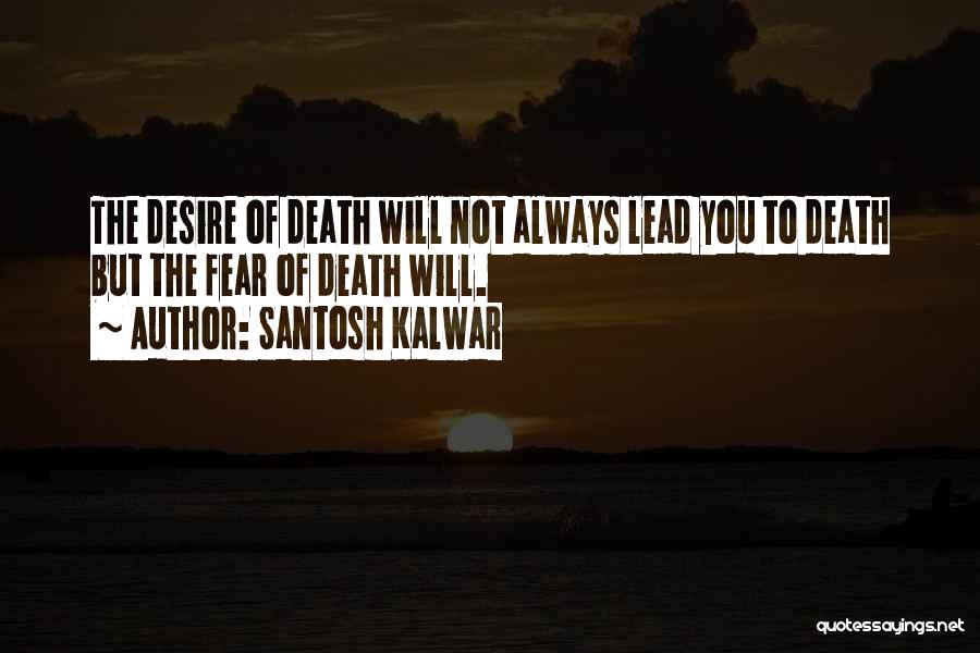 Santosh Kalwar Quotes: The Desire Of Death Will Not Always Lead You To Death But The Fear Of Death Will.