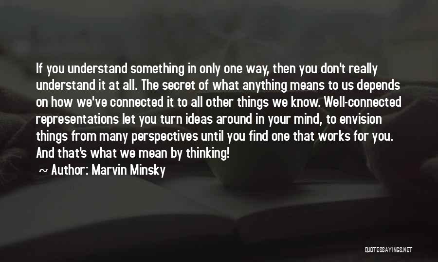 Marvin Minsky Quotes: If You Understand Something In Only One Way, Then You Don't Really Understand It At All. The Secret Of What