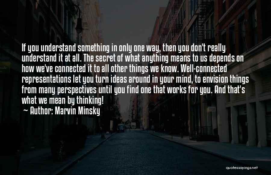 Marvin Minsky Quotes: If You Understand Something In Only One Way, Then You Don't Really Understand It At All. The Secret Of What