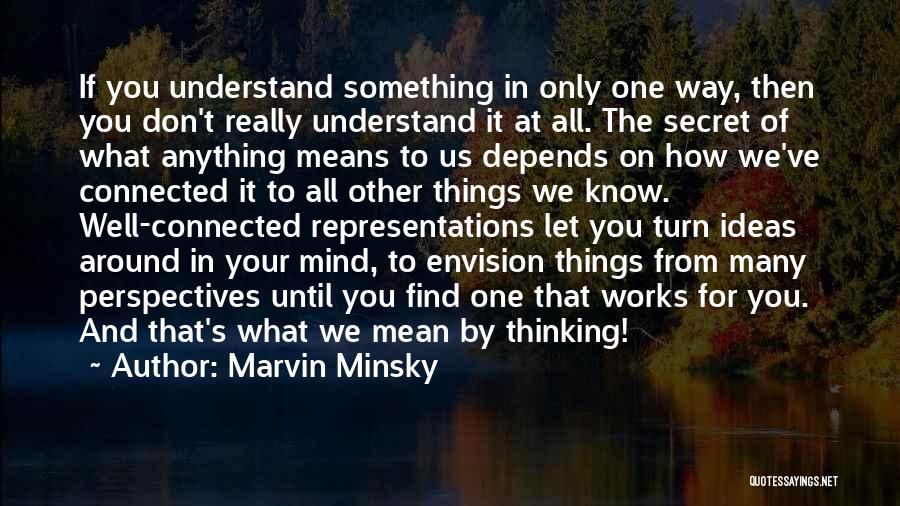 Marvin Minsky Quotes: If You Understand Something In Only One Way, Then You Don't Really Understand It At All. The Secret Of What