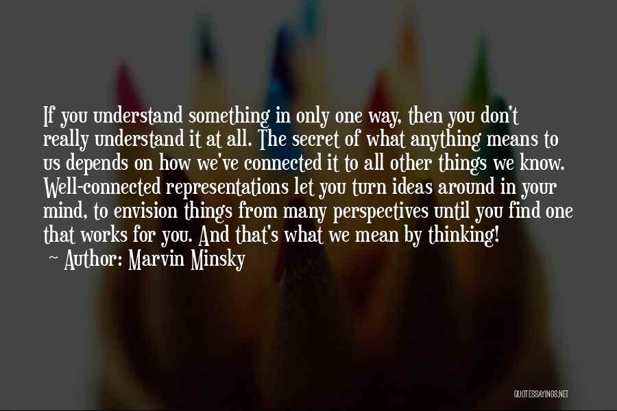 Marvin Minsky Quotes: If You Understand Something In Only One Way, Then You Don't Really Understand It At All. The Secret Of What