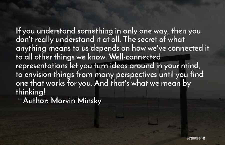 Marvin Minsky Quotes: If You Understand Something In Only One Way, Then You Don't Really Understand It At All. The Secret Of What