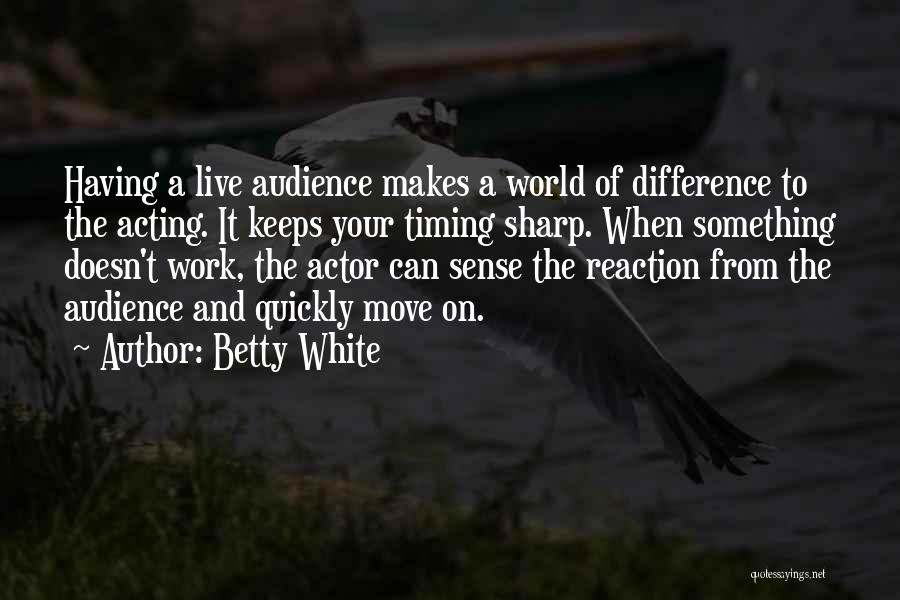 Betty White Quotes: Having A Live Audience Makes A World Of Difference To The Acting. It Keeps Your Timing Sharp. When Something Doesn't