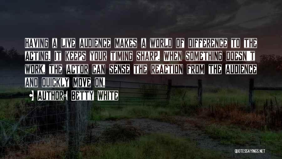 Betty White Quotes: Having A Live Audience Makes A World Of Difference To The Acting. It Keeps Your Timing Sharp. When Something Doesn't