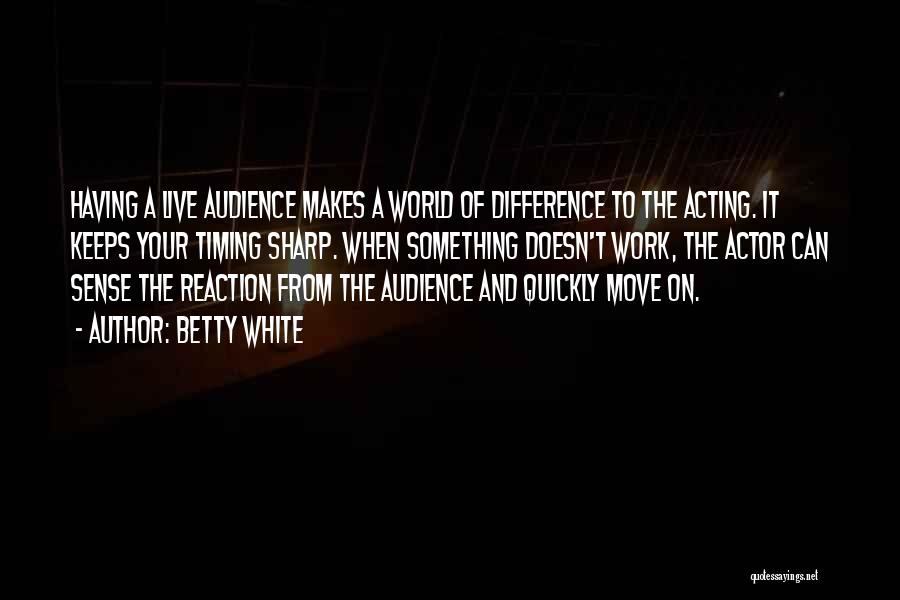 Betty White Quotes: Having A Live Audience Makes A World Of Difference To The Acting. It Keeps Your Timing Sharp. When Something Doesn't