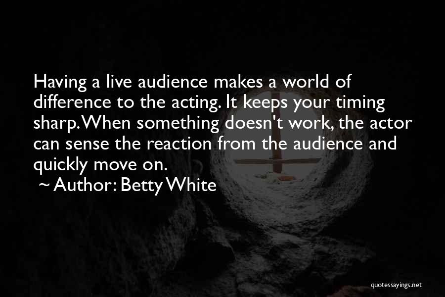 Betty White Quotes: Having A Live Audience Makes A World Of Difference To The Acting. It Keeps Your Timing Sharp. When Something Doesn't