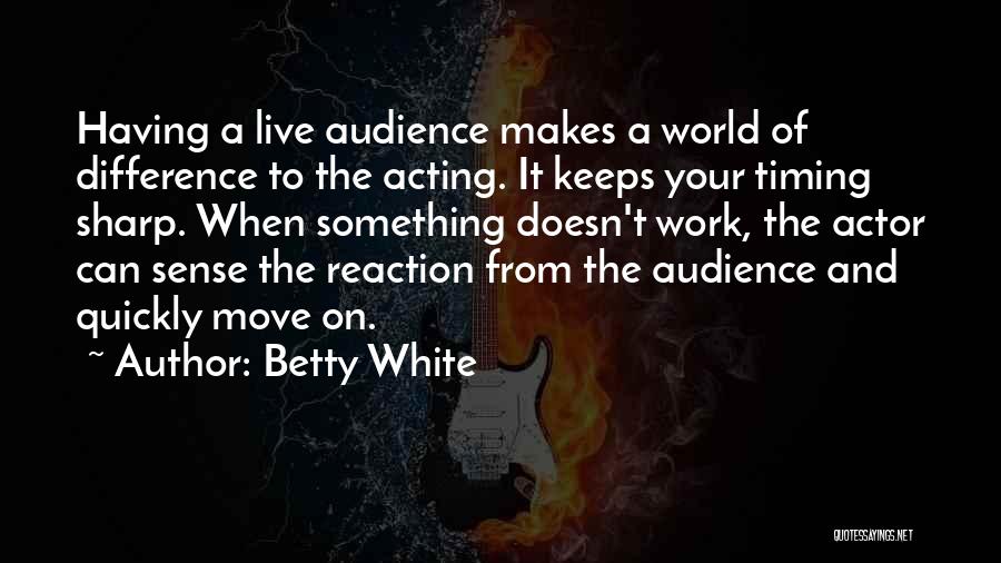 Betty White Quotes: Having A Live Audience Makes A World Of Difference To The Acting. It Keeps Your Timing Sharp. When Something Doesn't