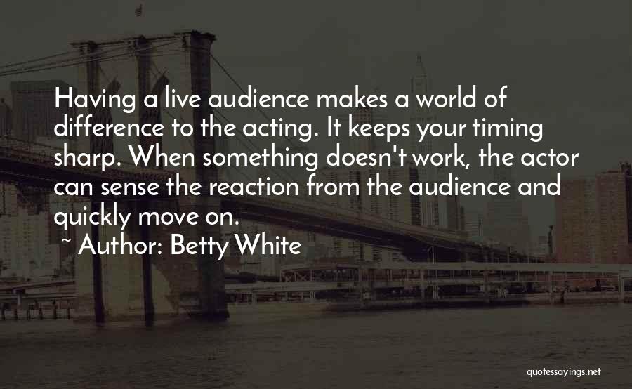 Betty White Quotes: Having A Live Audience Makes A World Of Difference To The Acting. It Keeps Your Timing Sharp. When Something Doesn't