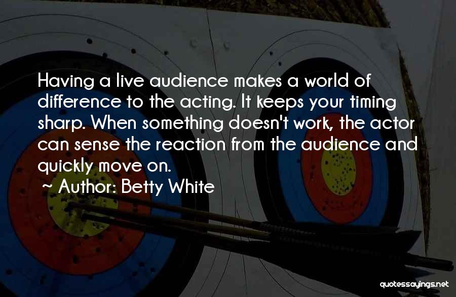 Betty White Quotes: Having A Live Audience Makes A World Of Difference To The Acting. It Keeps Your Timing Sharp. When Something Doesn't