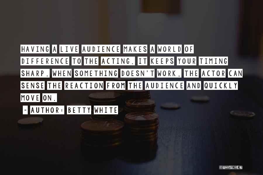 Betty White Quotes: Having A Live Audience Makes A World Of Difference To The Acting. It Keeps Your Timing Sharp. When Something Doesn't