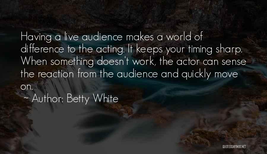 Betty White Quotes: Having A Live Audience Makes A World Of Difference To The Acting. It Keeps Your Timing Sharp. When Something Doesn't