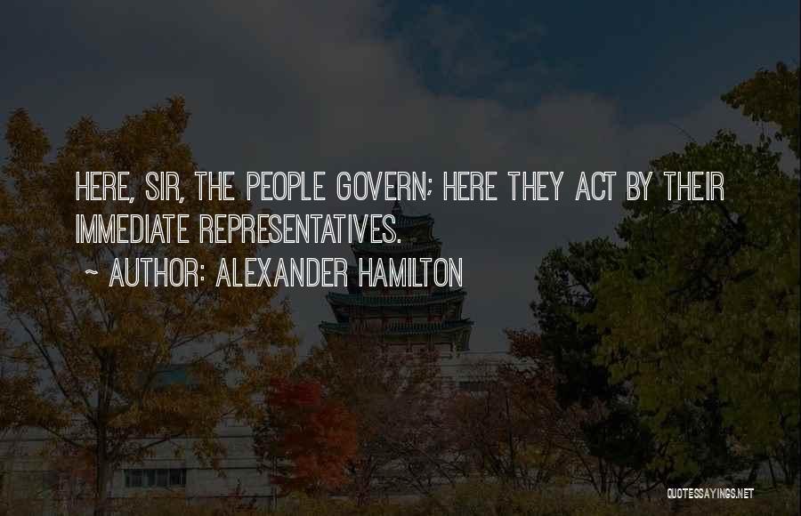 Alexander Hamilton Quotes: Here, Sir, The People Govern; Here They Act By Their Immediate Representatives.