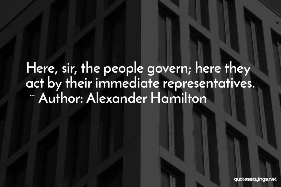 Alexander Hamilton Quotes: Here, Sir, The People Govern; Here They Act By Their Immediate Representatives.