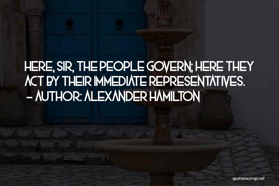 Alexander Hamilton Quotes: Here, Sir, The People Govern; Here They Act By Their Immediate Representatives.
