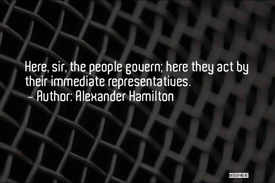 Alexander Hamilton Quotes: Here, Sir, The People Govern; Here They Act By Their Immediate Representatives.