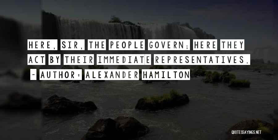 Alexander Hamilton Quotes: Here, Sir, The People Govern; Here They Act By Their Immediate Representatives.