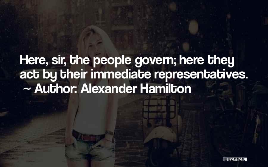 Alexander Hamilton Quotes: Here, Sir, The People Govern; Here They Act By Their Immediate Representatives.