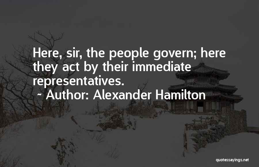 Alexander Hamilton Quotes: Here, Sir, The People Govern; Here They Act By Their Immediate Representatives.