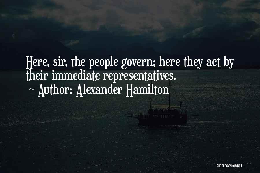 Alexander Hamilton Quotes: Here, Sir, The People Govern; Here They Act By Their Immediate Representatives.