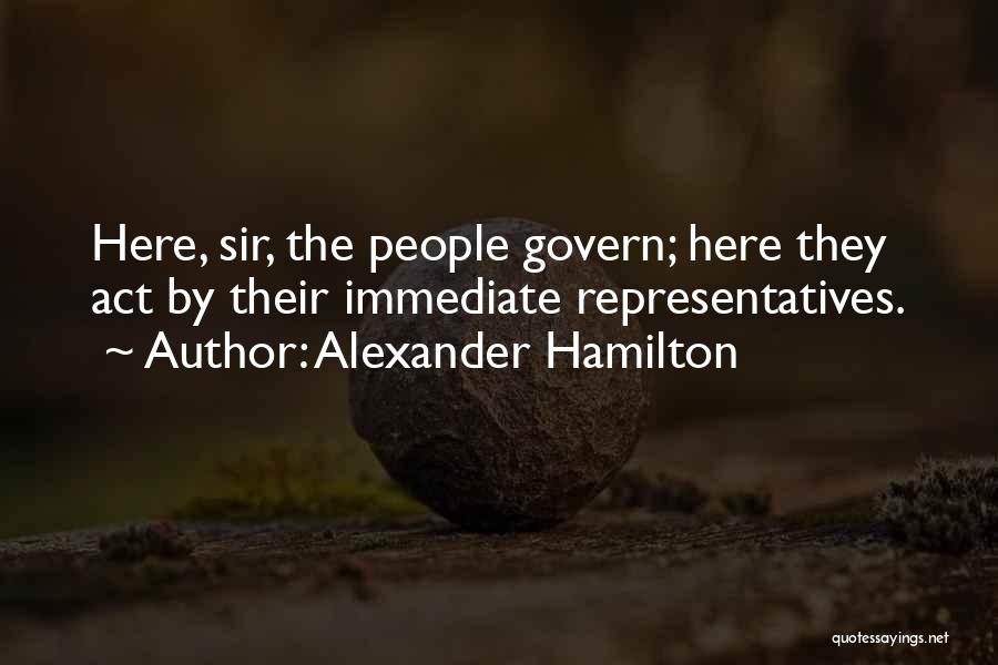 Alexander Hamilton Quotes: Here, Sir, The People Govern; Here They Act By Their Immediate Representatives.