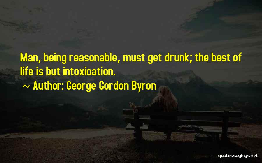 George Gordon Byron Quotes: Man, Being Reasonable, Must Get Drunk; The Best Of Life Is But Intoxication.