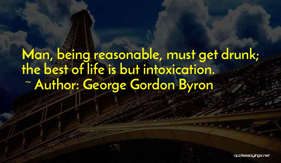 George Gordon Byron Quotes: Man, Being Reasonable, Must Get Drunk; The Best Of Life Is But Intoxication.