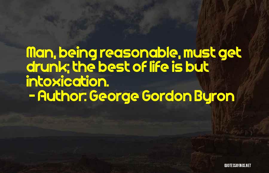 George Gordon Byron Quotes: Man, Being Reasonable, Must Get Drunk; The Best Of Life Is But Intoxication.