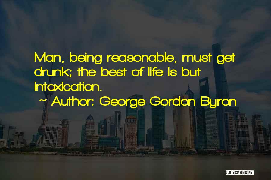 George Gordon Byron Quotes: Man, Being Reasonable, Must Get Drunk; The Best Of Life Is But Intoxication.