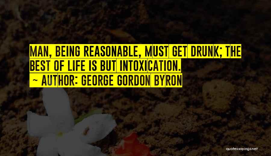 George Gordon Byron Quotes: Man, Being Reasonable, Must Get Drunk; The Best Of Life Is But Intoxication.