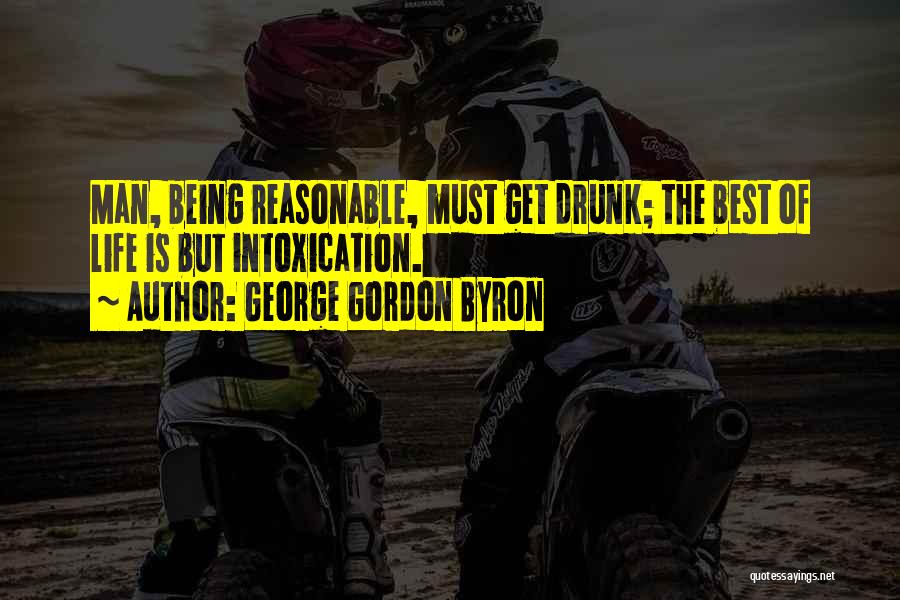 George Gordon Byron Quotes: Man, Being Reasonable, Must Get Drunk; The Best Of Life Is But Intoxication.
