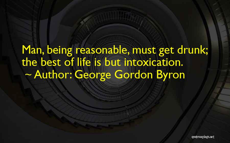 George Gordon Byron Quotes: Man, Being Reasonable, Must Get Drunk; The Best Of Life Is But Intoxication.