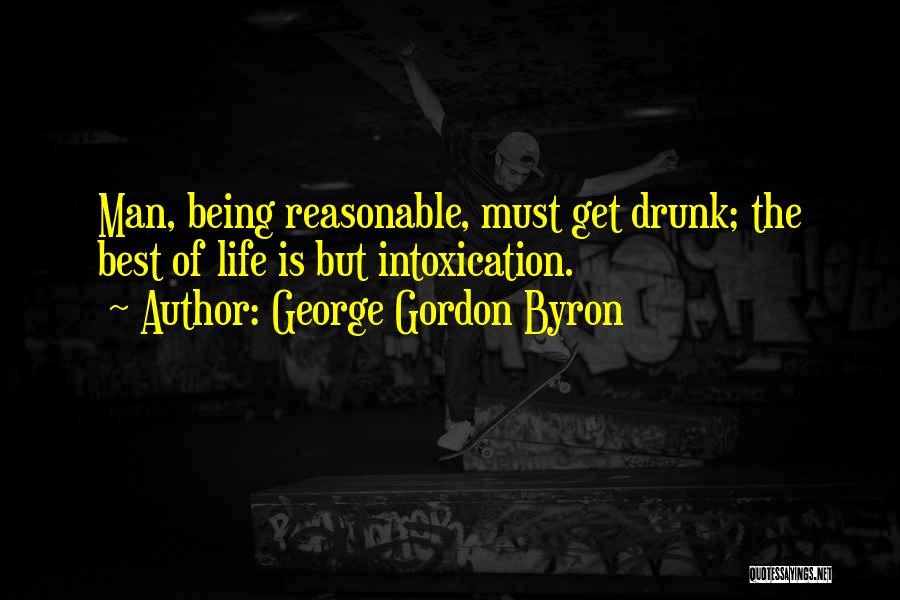 George Gordon Byron Quotes: Man, Being Reasonable, Must Get Drunk; The Best Of Life Is But Intoxication.