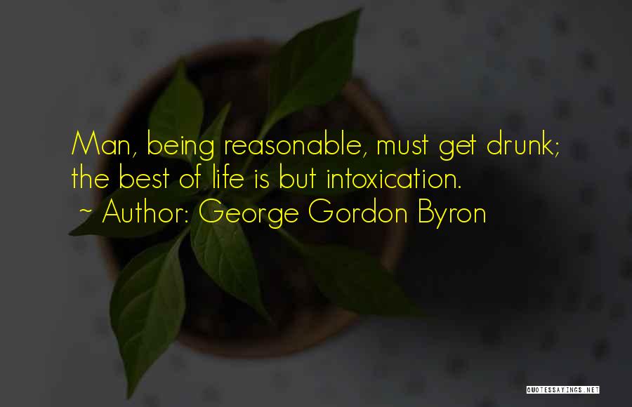 George Gordon Byron Quotes: Man, Being Reasonable, Must Get Drunk; The Best Of Life Is But Intoxication.