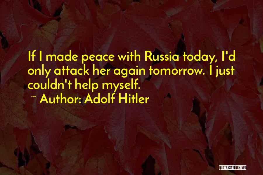 Adolf Hitler Quotes: If I Made Peace With Russia Today, I'd Only Attack Her Again Tomorrow. I Just Couldn't Help Myself.