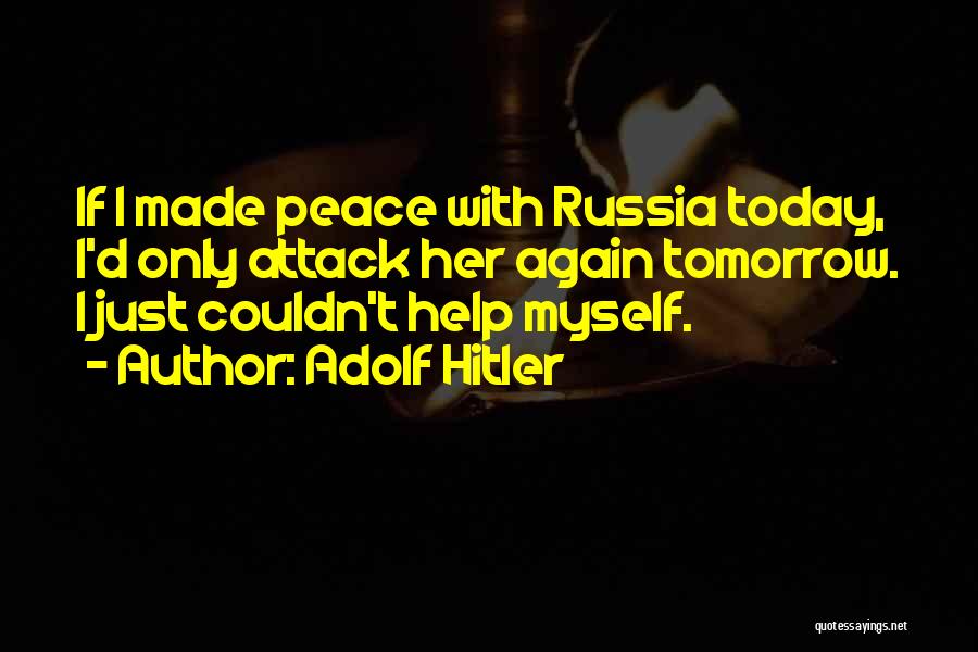 Adolf Hitler Quotes: If I Made Peace With Russia Today, I'd Only Attack Her Again Tomorrow. I Just Couldn't Help Myself.