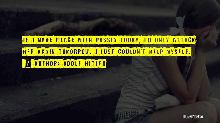 Adolf Hitler Quotes: If I Made Peace With Russia Today, I'd Only Attack Her Again Tomorrow. I Just Couldn't Help Myself.