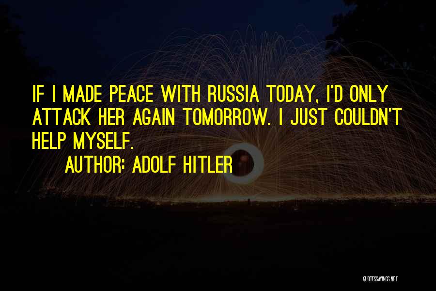 Adolf Hitler Quotes: If I Made Peace With Russia Today, I'd Only Attack Her Again Tomorrow. I Just Couldn't Help Myself.