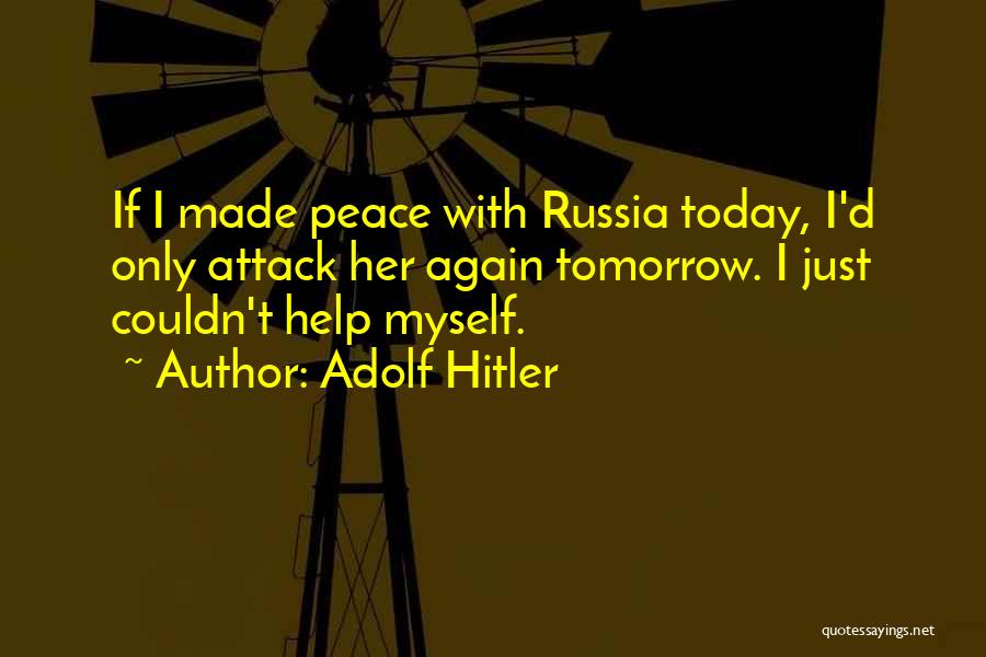 Adolf Hitler Quotes: If I Made Peace With Russia Today, I'd Only Attack Her Again Tomorrow. I Just Couldn't Help Myself.