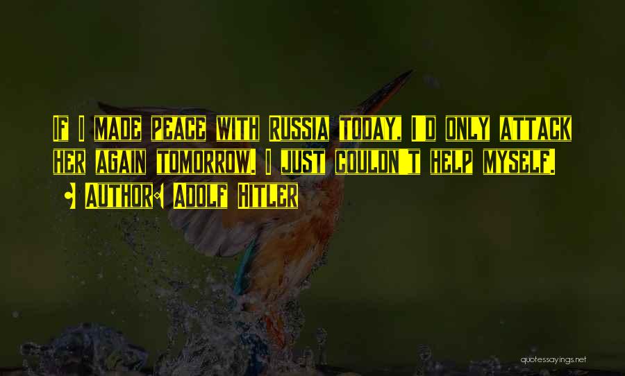 Adolf Hitler Quotes: If I Made Peace With Russia Today, I'd Only Attack Her Again Tomorrow. I Just Couldn't Help Myself.