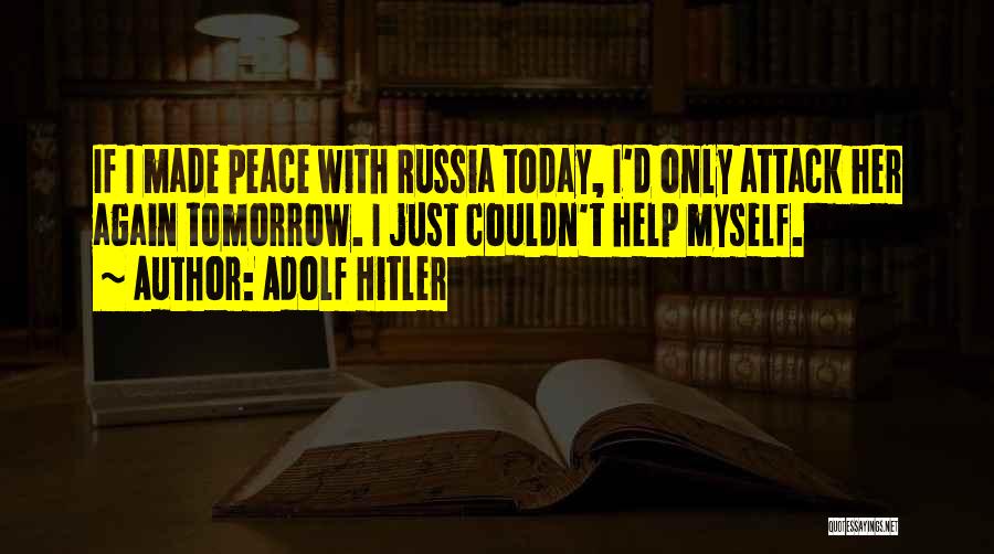 Adolf Hitler Quotes: If I Made Peace With Russia Today, I'd Only Attack Her Again Tomorrow. I Just Couldn't Help Myself.